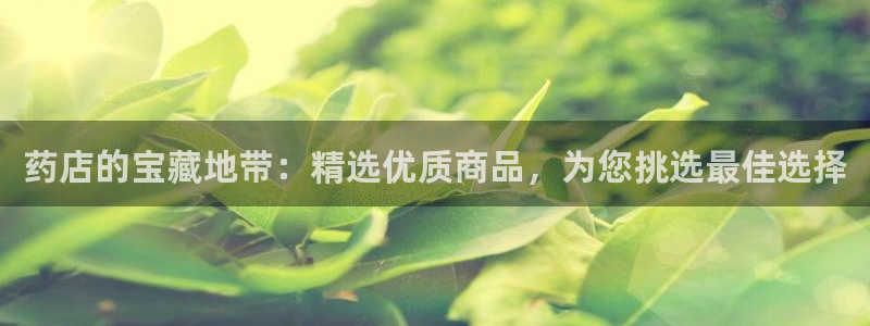 杏运娱乐官网：药店的宝藏地带：精选优质商