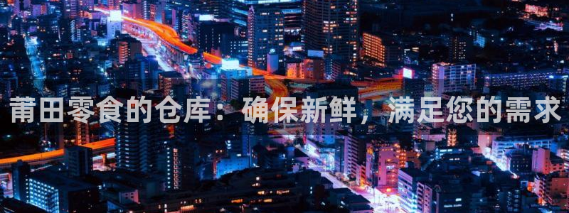 杏运体育娱乐：莆田零食的仓库：确保新鲜，