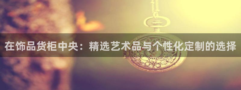杏运平台注册：在饰品货柜中央：精选艺术品